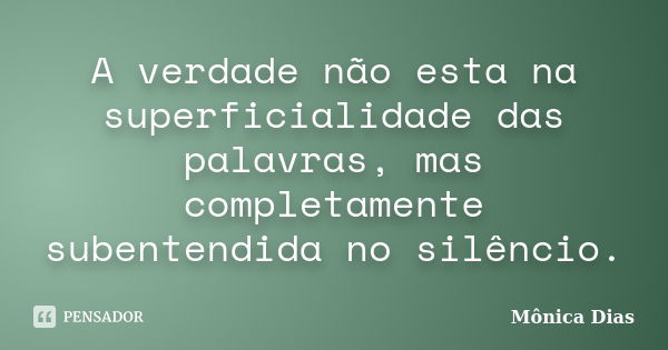 A verdade não esta na superficialidade das palavras, mas completamente subentendida no silêncio.... Frase de Mônica Dias.