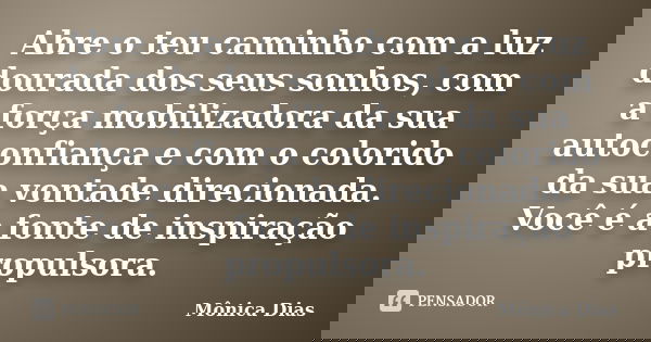 Abre o teu caminho com a luz dourada dos seus sonhos, com a força mobilizadora da sua autoconfiança e com o colorido da sua vontade direcionada. Você é a fonte ... Frase de Mônica Dias.