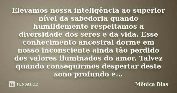 Elevamos nossa inteligência ao superior nível da sabedoria quando humildemente respeitamos a diversidade dos seres e da vida. Esse conhecimento ancestral dorme ... Frase de Mônica Dias.