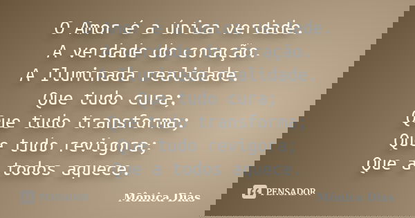 O Amor é a única verdade. A verdade do coração. A Iluminada realidade. Que tudo cura; Que tudo transforma; Que tudo revigora; Que a todos aquece.... Frase de Mônica Dias.