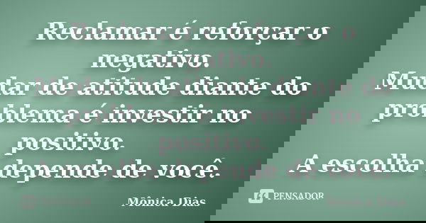 Reclamar é reforçar o negativo. Mudar de atitude diante do problema é investir no positivo. A escolha depende de você.... Frase de Mônica Dias.