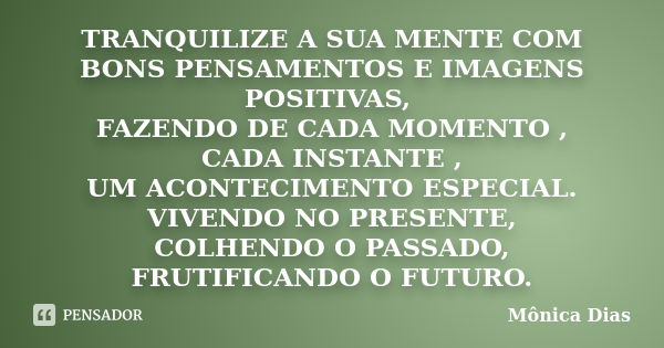 TRANQUILIZE A SUA MENTE COM BONS PENSAMENTOS E IMAGENS POSITIVAS, FAZENDO DE CADA MOMENTO , CADA INSTANTE , UM ACONTECIMENTO ESPECIAL. VIVENDO NO PRESENTE, COLH... Frase de Mônica Dias.