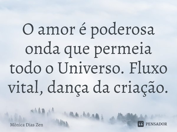 ⁠O amor é poderosa onda que permeia todo o Universo. Fluxo vital, dança da criação.... Frase de Mônica Dias Zen.