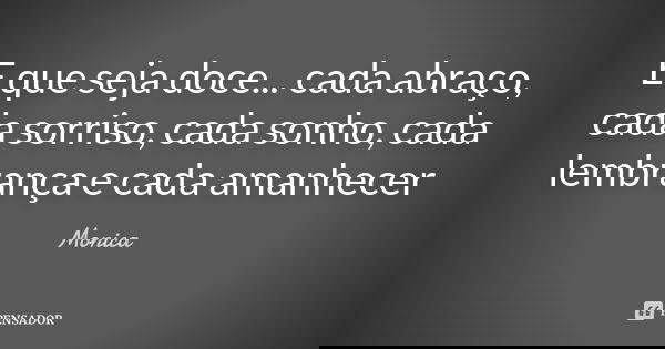 E que seja doce... cada abraço, cada sorriso, cada sonho, cada lembrança e cada amanhecer... Frase de Monica.