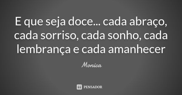 E que seja doce... cada abraço, cada sorriso, cada sonho, cada lembrança e cada amanhecer... Frase de Monica.