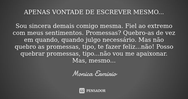 APENAS VONTADE DE ESCREVER MESMO... Sou sincera demais comigo mesma. Fiel ao extremo com meus sentimentos. Promessas? Quebro-as de vez em quando, quando julgo n... Frase de Monica Ermirio.