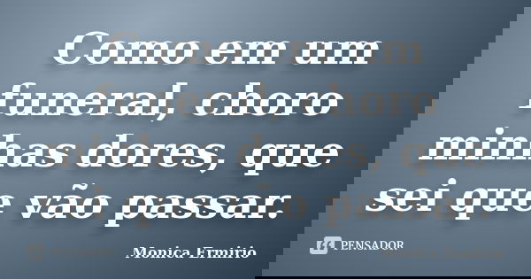 Como em um funeral, choro minhas dores, que sei que vão passar.... Frase de Monica Ermirio.