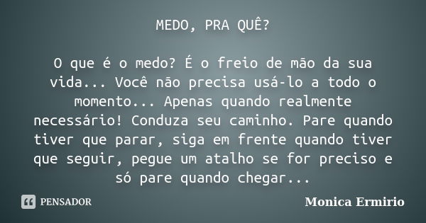 MEDO, PRA QUÊ? O que é o medo? É o freio de mão da sua vida... Você não precisa usá-lo a todo o momento... Apenas quando realmente necessário! Conduza seu camin... Frase de Monica Ermirio.