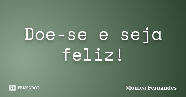 Doe-se e seja feliz!... Frase de Monica Fernandes.