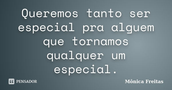 Queremos tanto ser especial pra alguem que tornamos qualquer um especial.... Frase de Mônica Freitas.