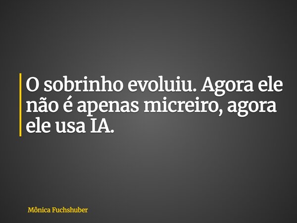 O sobrinho evoluiu. Agora ele não é apenas micreiro, agora ele usa IA.... Frase de Mônica Fuchshuber.