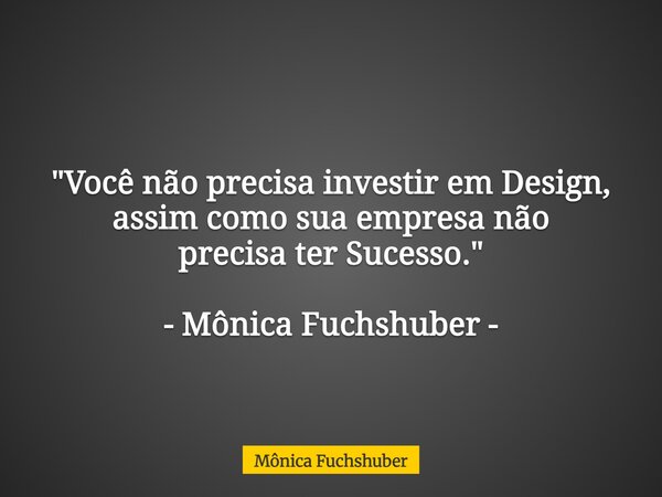 "Você não precisa investir em Design, assim como sua empresa não precisa ter Sucesso." - Mônica Fuchshuber -... Frase de Mônica Fuchshuber.