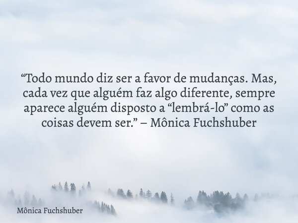 “Todo mundo diz ser a favor de mudanças. Mas, cada vez que alguém faz algo diferente, sempre aparece alguém disposto a “lembrá-lo” como as coisas devem ser.” – ... Frase de Mônica Fuchshuber.