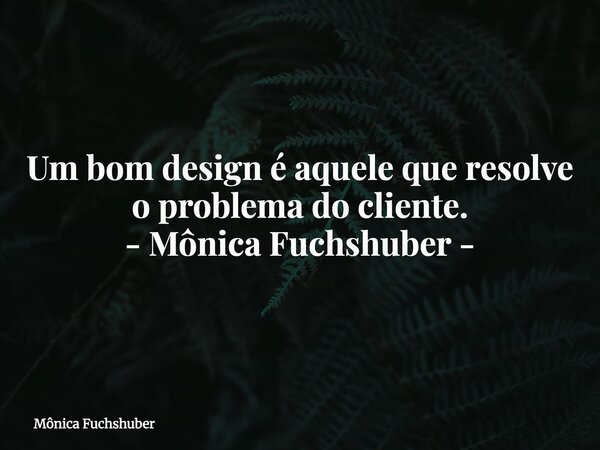 Um bom design é aquele que resolve o problema do cliente. - Mônica Fuchshuber -... Frase de Mônica Fuchshuber.