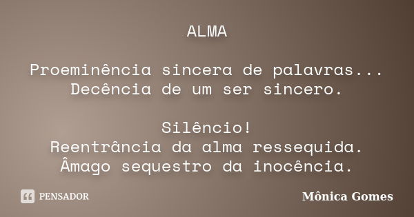 ALMA Proeminência sincera de palavras... Decência de um ser sincero. Silêncio! Reentrância da alma ressequida. Âmago sequestro da inocência.... Frase de Mônica Gomes.