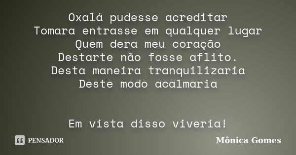 Oxalá pudesse acreditar Tomara entrasse em qualquer lugar Quem dera meu coração Destarte não fosse aflito. Desta maneira tranquilizaria Deste modo acalmaria Em ... Frase de Mônica Gomes.