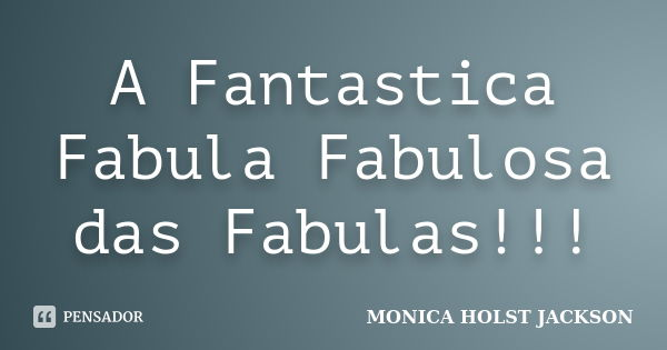 A Fantastica Fabula Fabulosa das Fabulas!!!... Frase de Monica Holst Jackson.