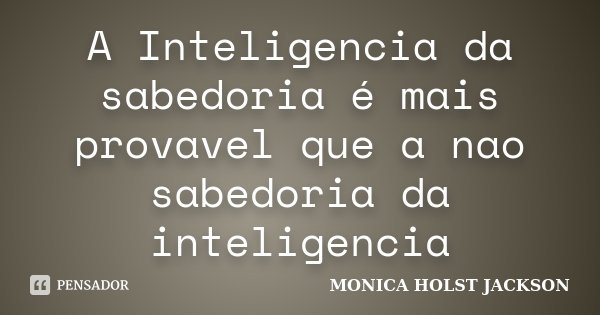 A Inteligencia da sabedoria é mais provavel que a nao sabedoria da inteligencia... Frase de Monica Holst Jackson.