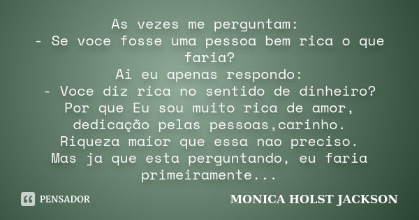 As vezes me perguntam: - Se voce fosse uma pessoa bem rica o que faria? Ai eu apenas respondo: - Voce diz rica no sentido de dinheiro? Por que Eu sou muito rica... Frase de Monica Holst Jackson.