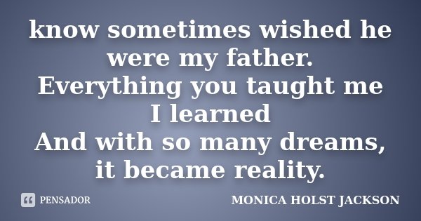 know sometimes wished he were my father. Everything you taught me I learned And with so many dreams, it became reality.... Frase de Monica Holst Jackson.