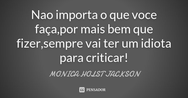 Nao importa o que voce faça,por mais bem que fizer,sempre vai ter um idiota para criticar!... Frase de Monica Holst Jackson.