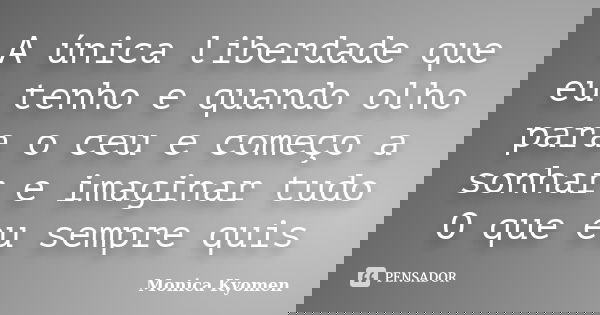 A única liberdade que eu tenho e quando olho para o ceu e começo a sonhar e imaginar tudo O que eu sempre quis... Frase de Monica Kyomen.