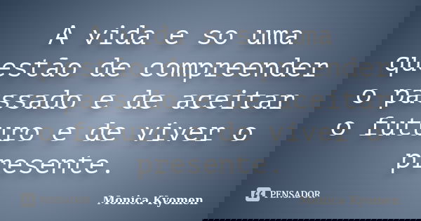 A vida e so uma questão de compreender o passado e de aceitar o futuro e de viver o presente.... Frase de Monica Kyomen.