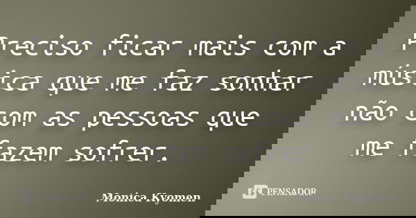 Preciso ficar mais com a música que me faz sonhar não com as pessoas que me fazem sofrer.... Frase de Monica Kyomen.