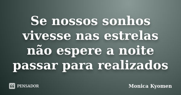 Se nossos sonhos vivesse nas estrelas não espere a noite passar para realizados... Frase de Monica Kyomen.