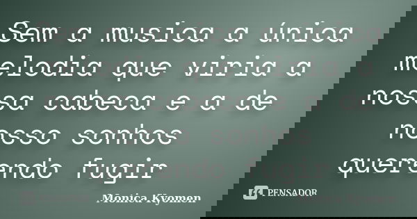 Sem a musica a única melodia que viria a nossa cabeca e a de nosso sonhos querendo fugir... Frase de Monica Kyomen.