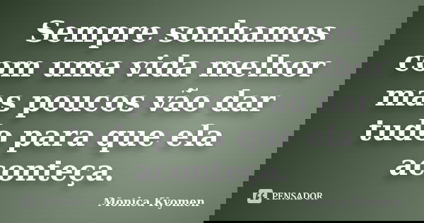 Sempre sonhamos com uma vida melhor mas poucos vão dar tudo para que ela aconteça.... Frase de Monica kyomen.
