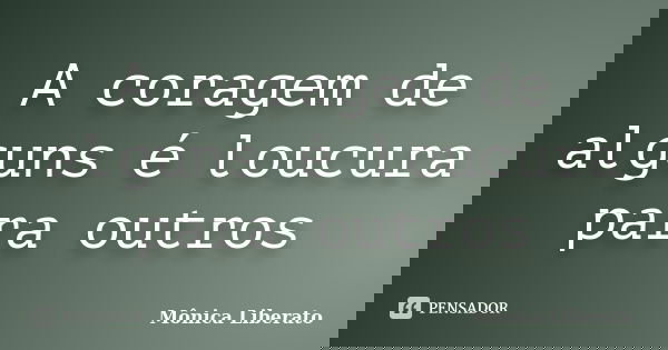A coragem de alguns é loucura para outros... Frase de Mônica Liberato.