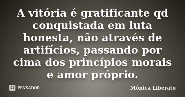 A vitória é gratificante qd conquistada em luta honesta, não através de artifícios, passando por cima dos princípios morais e amor próprio.... Frase de Mônica Liberato.