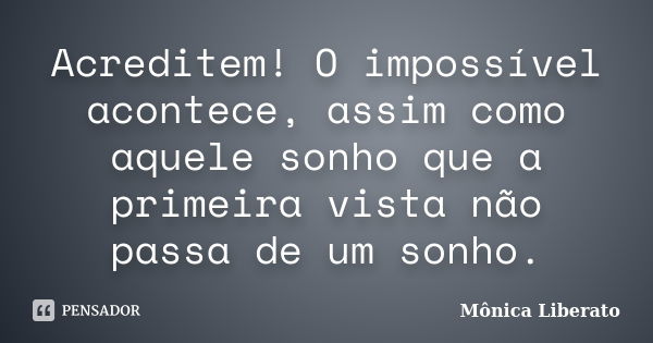 Acreditem! O impossível acontece, assim como aquele sonho que a primeira vista não passa de um sonho.... Frase de Mônica Liberato.