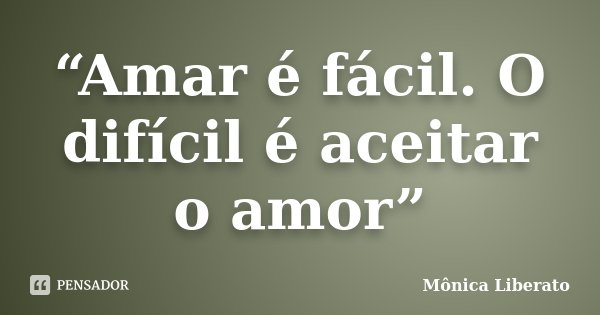 “Amar é fácil. O difícil é aceitar o amor”... Frase de Mônica Liberato.
