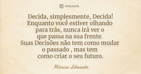 Decida, simplesmente, Decida! Enquanto você estiver olhando para trás, nunca irá ver o que passa na sua frente. Suas Decisões não tem como mudar o passado , mas... Frase de Mônica Liberato.