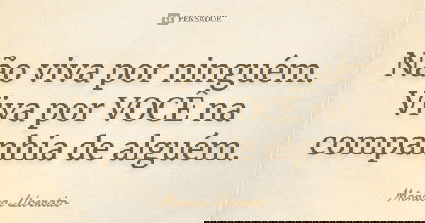 Não viva por ninguém. Viva por VOCÊ na companhia de alguém.... Frase de Mônica Liberato.