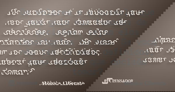 Os valores é a bússola que nos guia nas tomadas de decisões, sejam elas importantes ou não. Se você não tem os seus definidos, como saberá que decisão tomar?... Frase de Mônica Liberato.