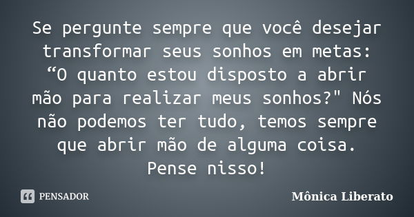 Se pergunte sempre que você desejar transformar seus sonhos em metas: “O quanto estou disposto a abrir mão para realizar meus sonhos?" Nós não podemos ter ... Frase de Mônica Liberato.