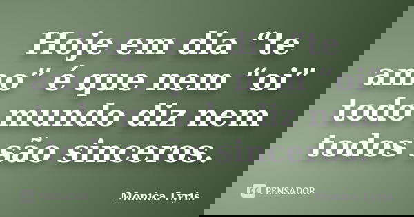 Hoje em dia “te amo” é que nem “oi” todo mundo diz nem todos são sinceros.... Frase de Monica Lyris.