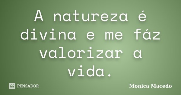 A natureza é divina e me fáz valorizar a vida.... Frase de Mônica Macedo.
