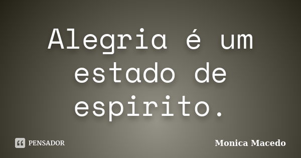 Alegria é um estado de espirito.... Frase de Mônica Macedo.