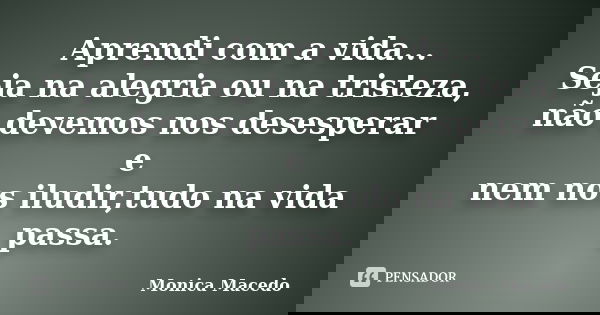 Aprendi com a vida... Seja na alegria ou na tristeza, não devemos nos desesperar e nem nos iludir,tudo na vida passa.... Frase de Mônica Macedo.