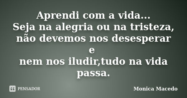 Aprendi com a vida... Seja na alegria ou na tristeza, não devemos nos desesperar e nem nos iludir,tudo na vida passa.... Frase de Mônica Macedo.