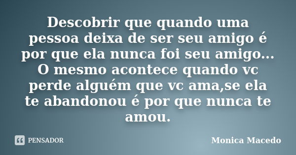 Descobrir que quando uma pessoa deixa de ser seu amigo é por que ela nunca foi seu amigo... O mesmo acontece quando vc perde alguém que vc ama,se ela te abandon... Frase de Mônica Macedo.