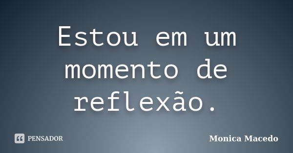 Estou em um momento de reflexão.... Frase de Mônica Macedo.