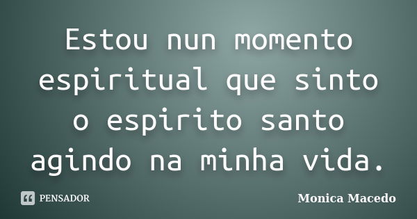 Estou nun momento espiritual que sinto o espirito santo agindo na minha vida.... Frase de Mônica Macedo.