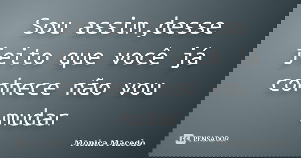 Sou assim,desse jeito que você já conhece não vou mudar... Frase de Mônica Macedo.