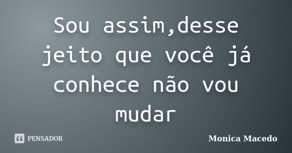 Sou assim,desse jeito que você já conhece não vou mudar... Frase de Mônica Macedo.