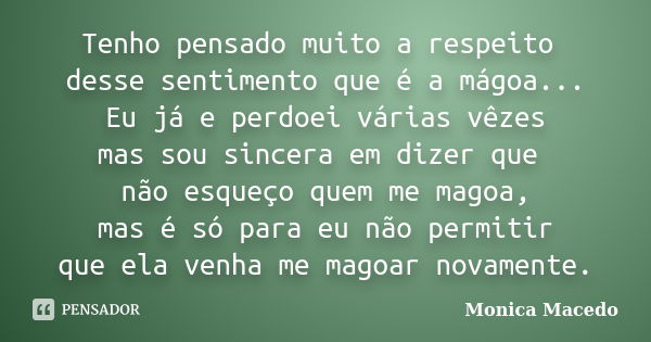 Tenho pensado muito a respeito desse sentimento que é a mágoa... Eu já e perdoei várias vêzes mas sou sincera em dizer que não esqueço quem me magoa, mas é só p... Frase de Mônica Macedo.